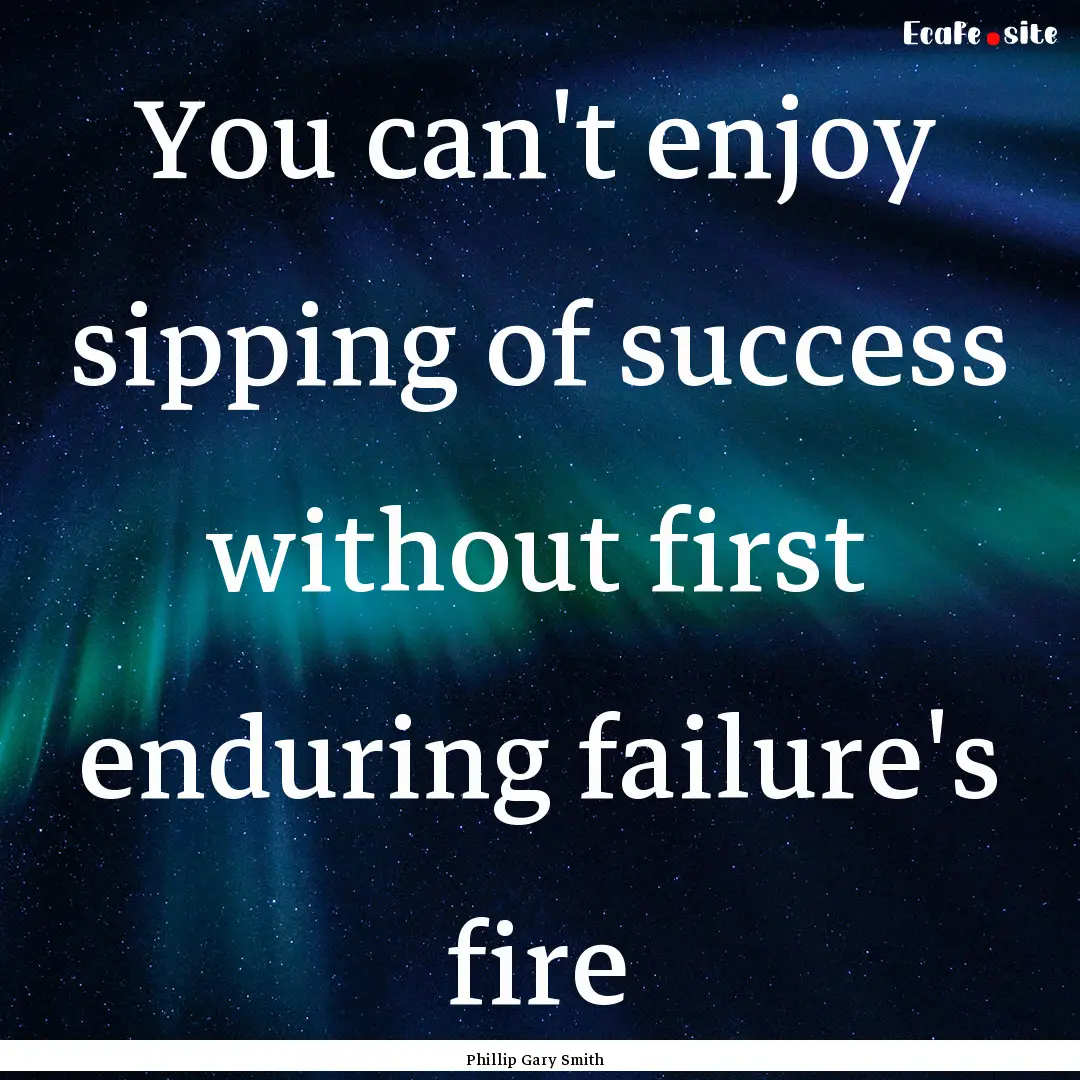 You can't enjoy sipping of success without.... : Quote by Phillip Gary Smith