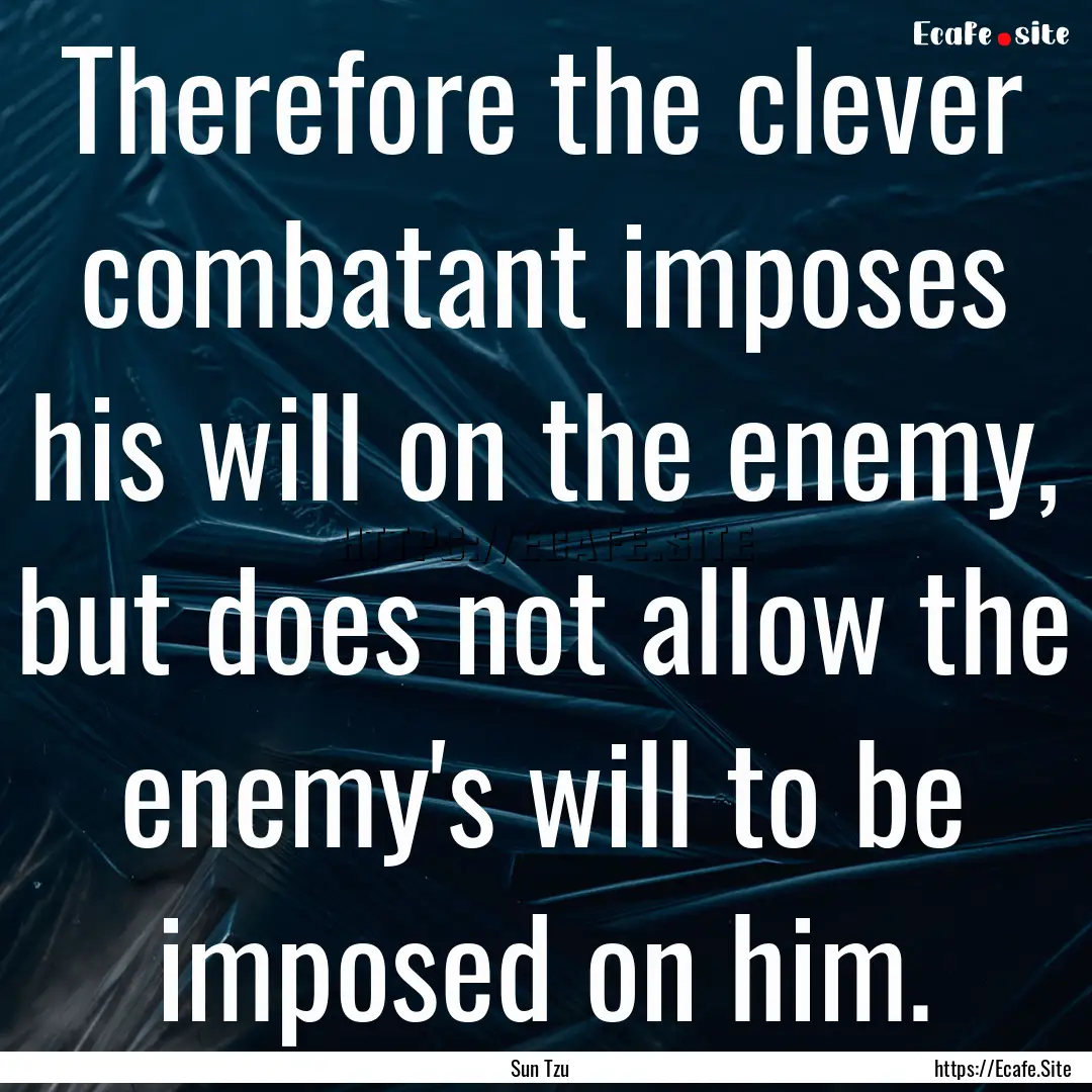 Therefore the clever combatant imposes his.... : Quote by Sun Tzu