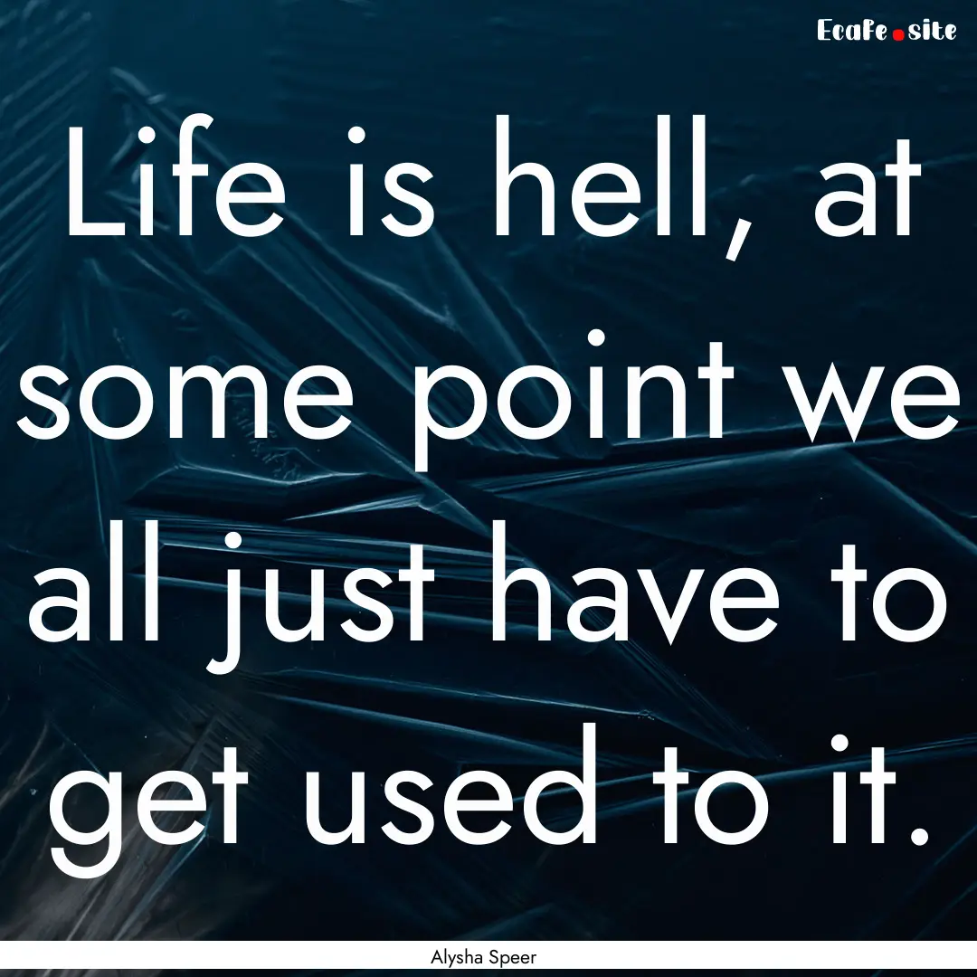 Life is hell, at some point we all just have.... : Quote by Alysha Speer