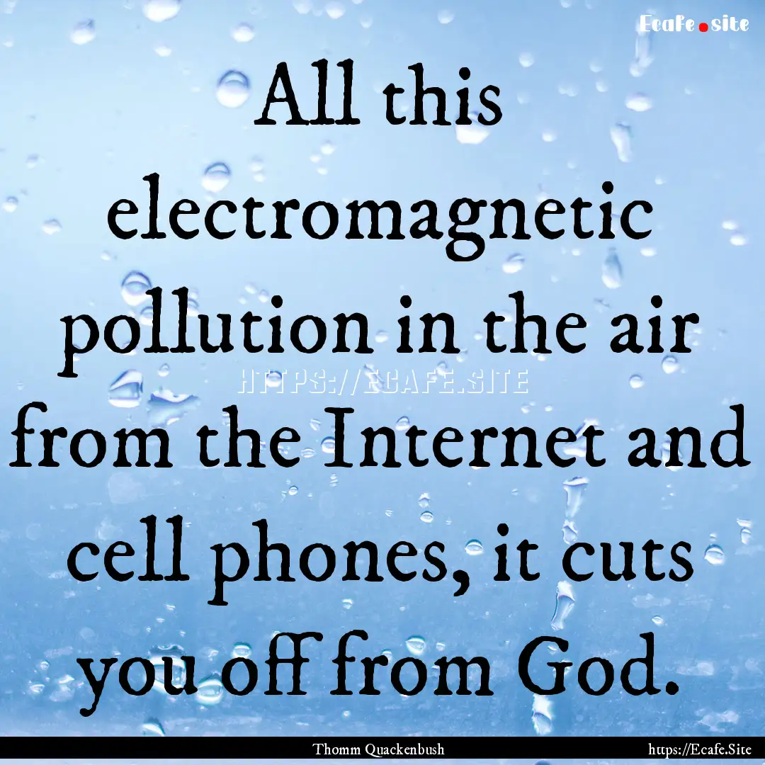 All this electromagnetic pollution in the.... : Quote by Thomm Quackenbush