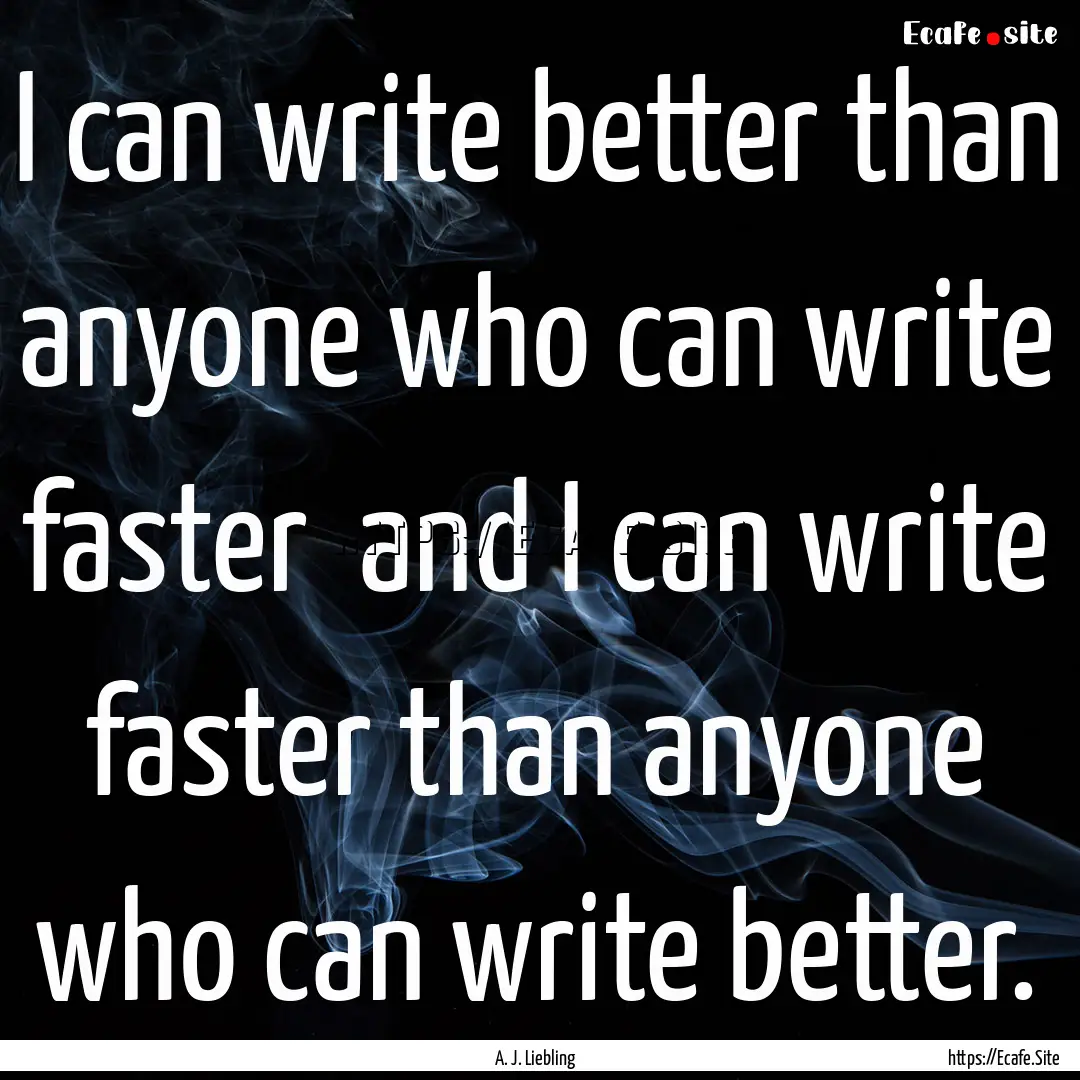 I can write better than anyone who can write.... : Quote by A. J. Liebling