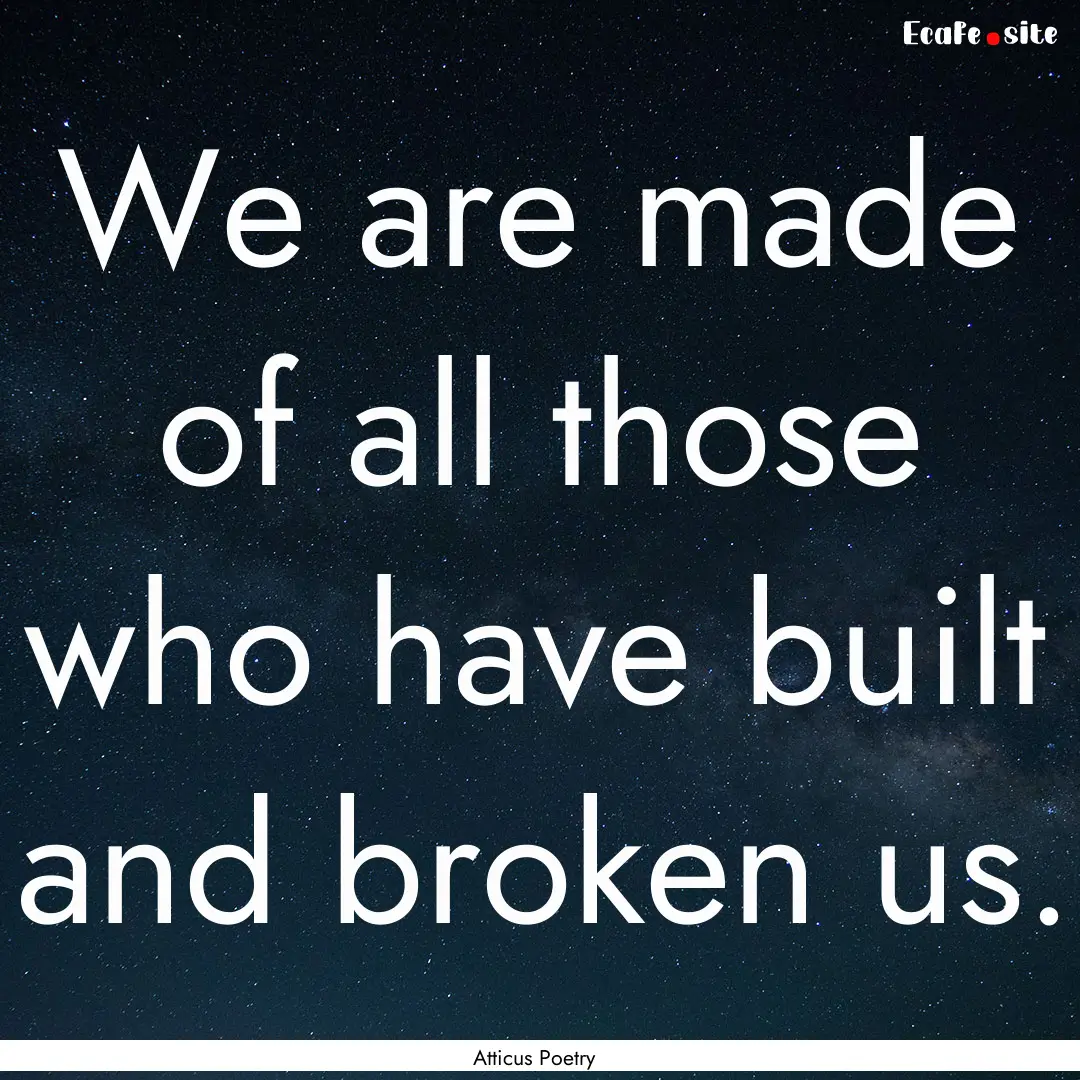 We are made of all those who have built and.... : Quote by Atticus Poetry