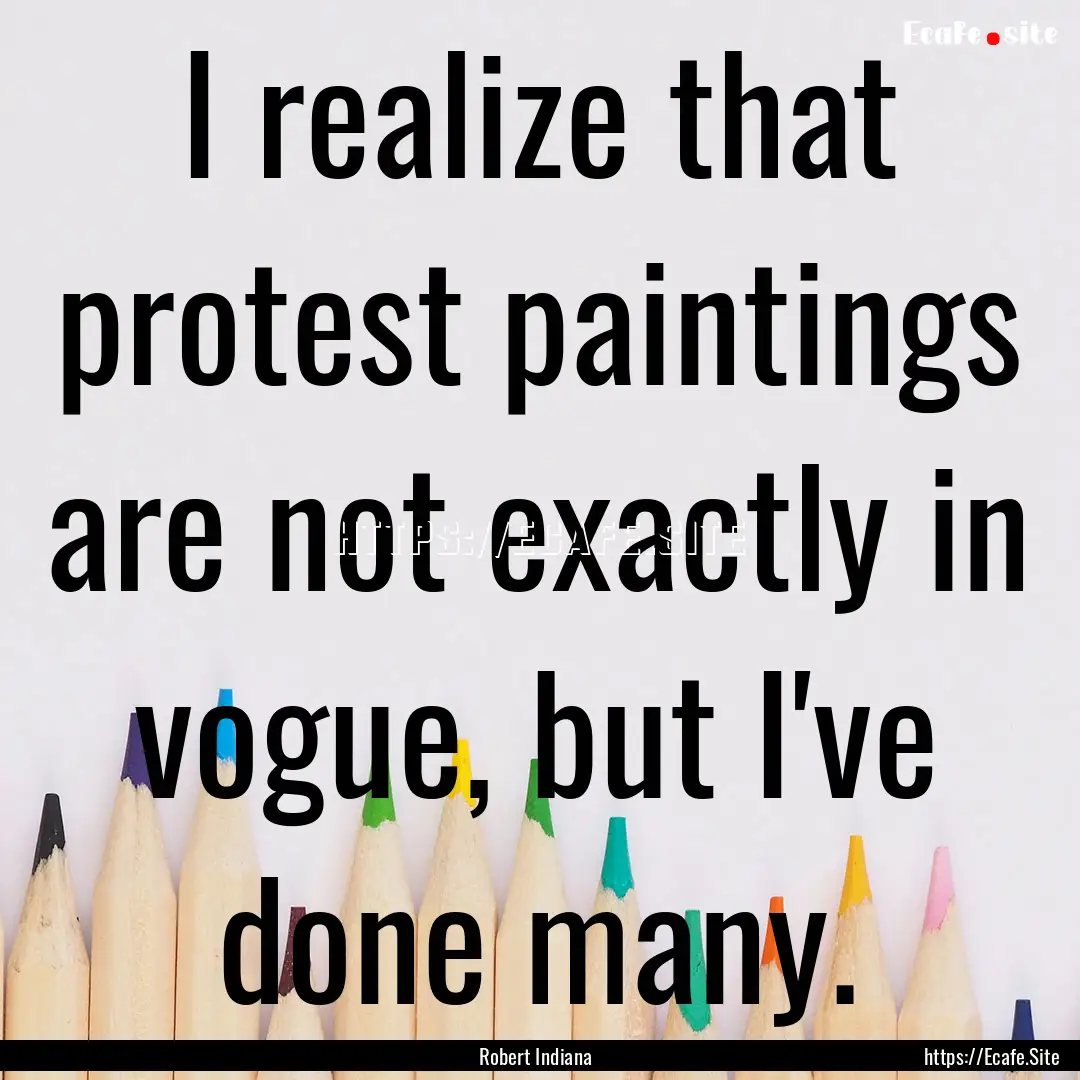 I realize that protest paintings are not.... : Quote by Robert Indiana