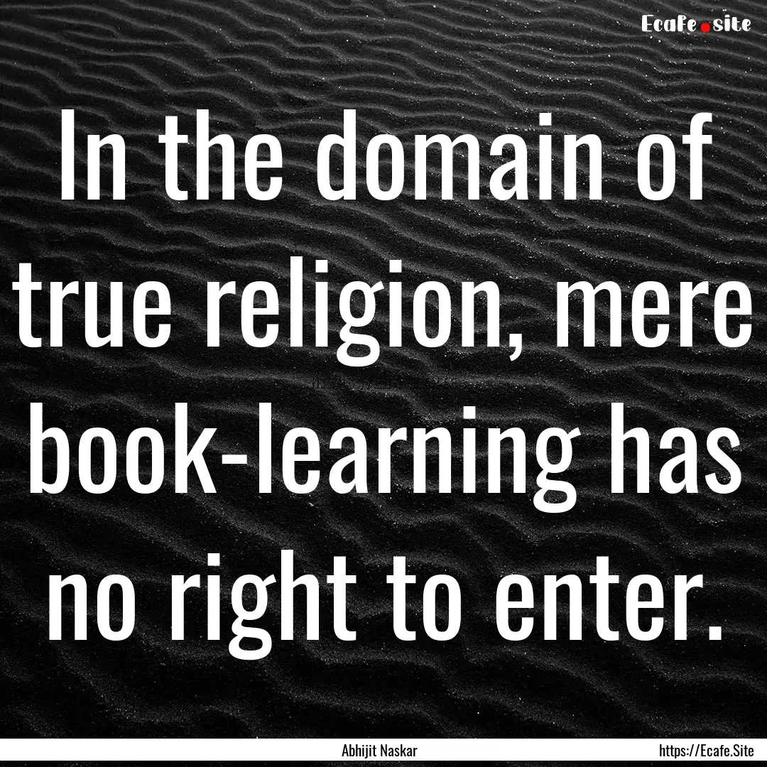 In the domain of true religion, mere book-learning.... : Quote by Abhijit Naskar