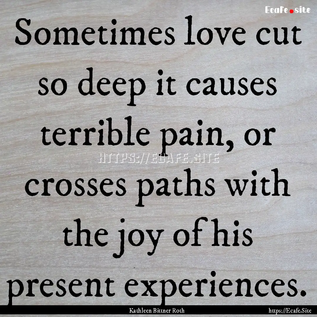 Sometimes love cut so deep it causes terrible.... : Quote by Kathleen Bittner Roth