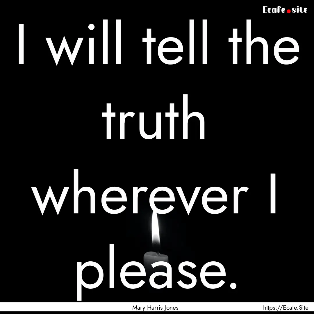 I will tell the truth wherever I please. : Quote by Mary Harris Jones