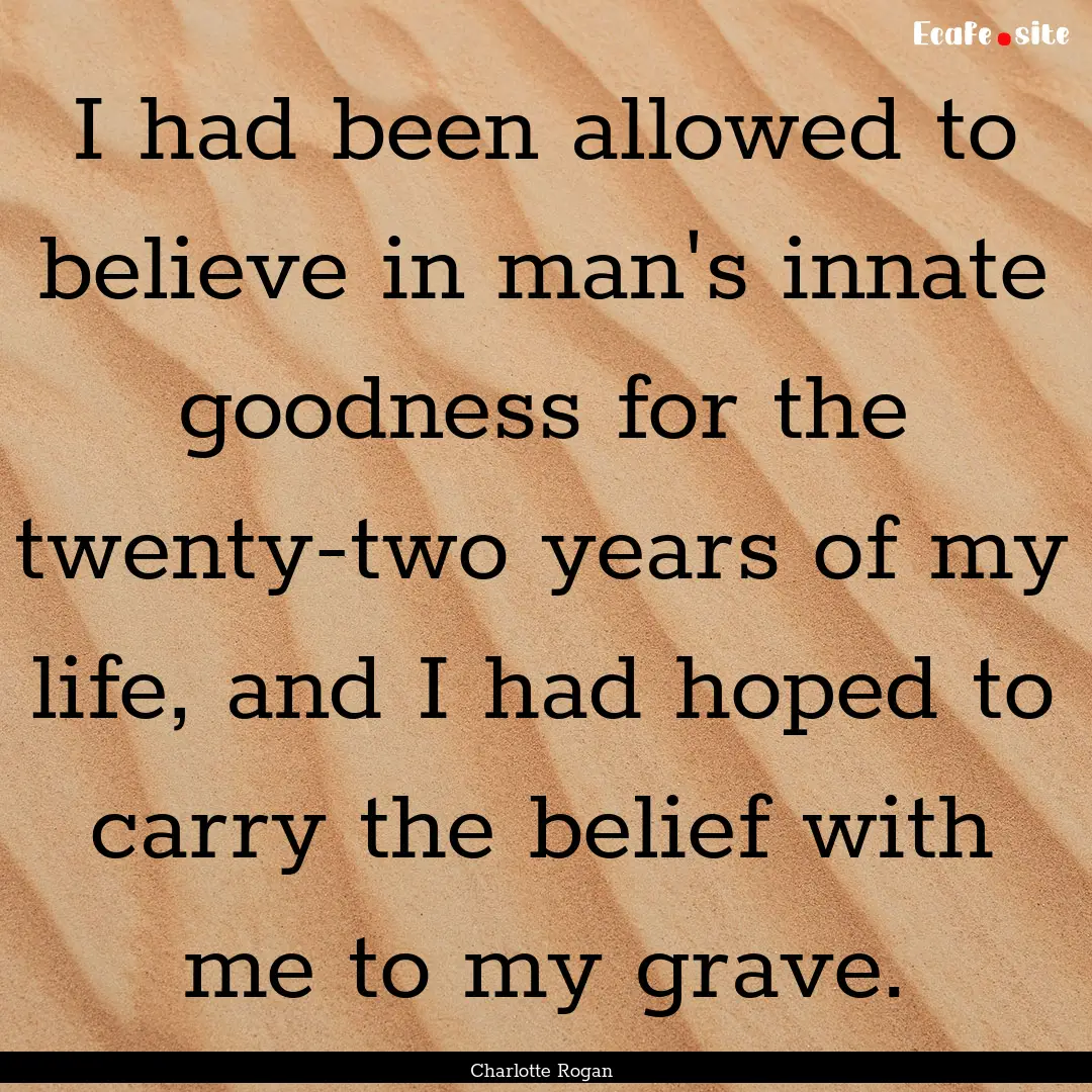 I had been allowed to believe in man's innate.... : Quote by Charlotte Rogan