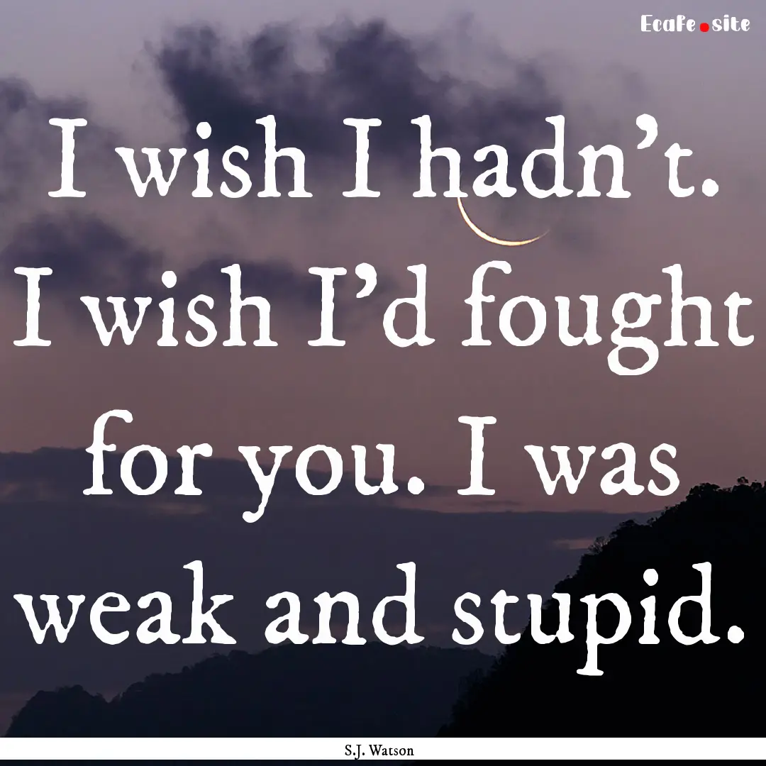 I wish I hadn't. I wish I'd fought for you..... : Quote by S.J. Watson