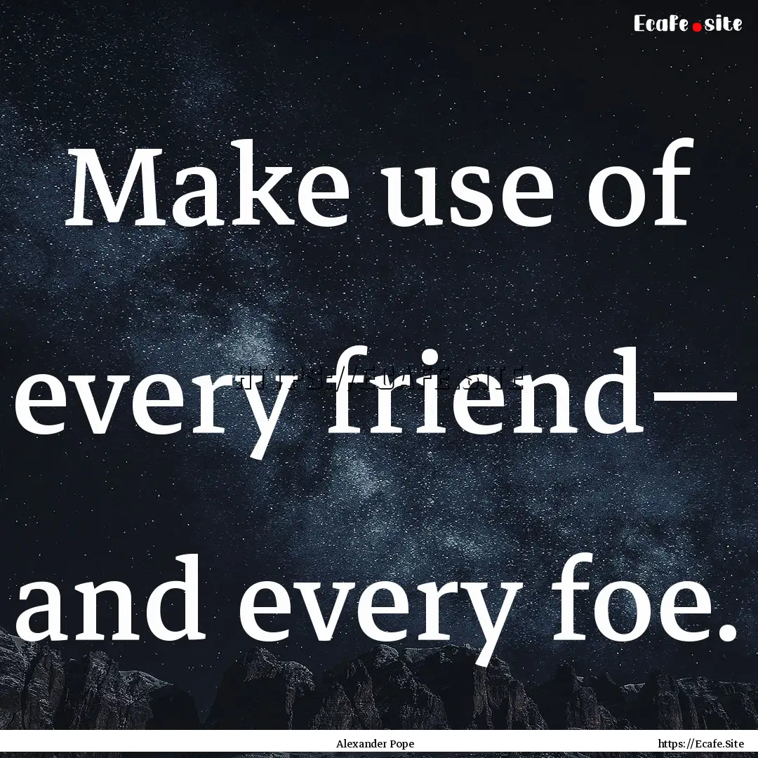 Make use of every friend— and every foe..... : Quote by Alexander Pope