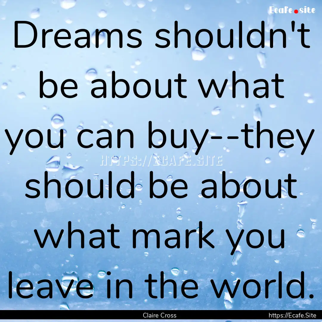 Dreams shouldn't be about what you can buy--they.... : Quote by Claire Cross