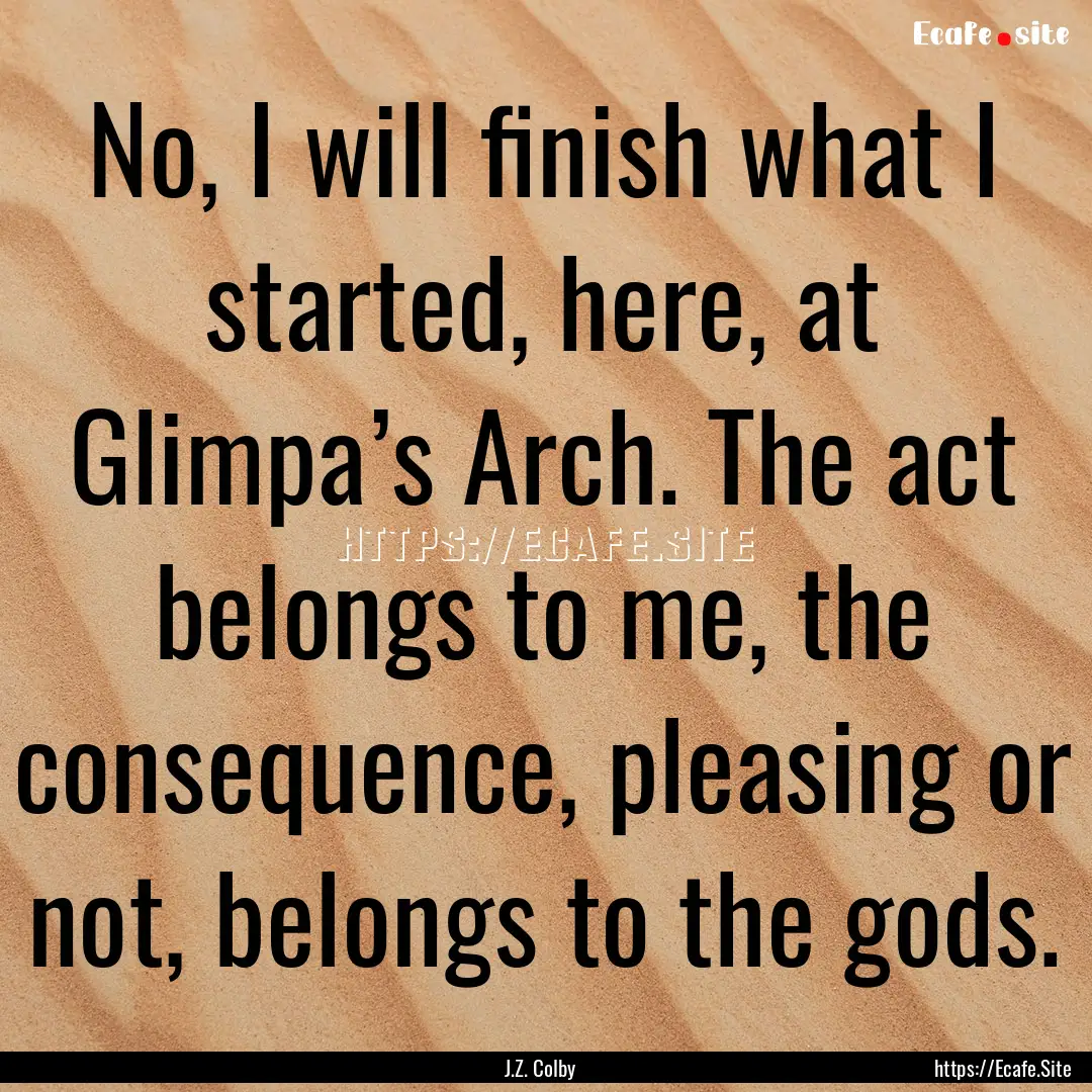 No, I will finish what I started, here, at.... : Quote by J.Z. Colby