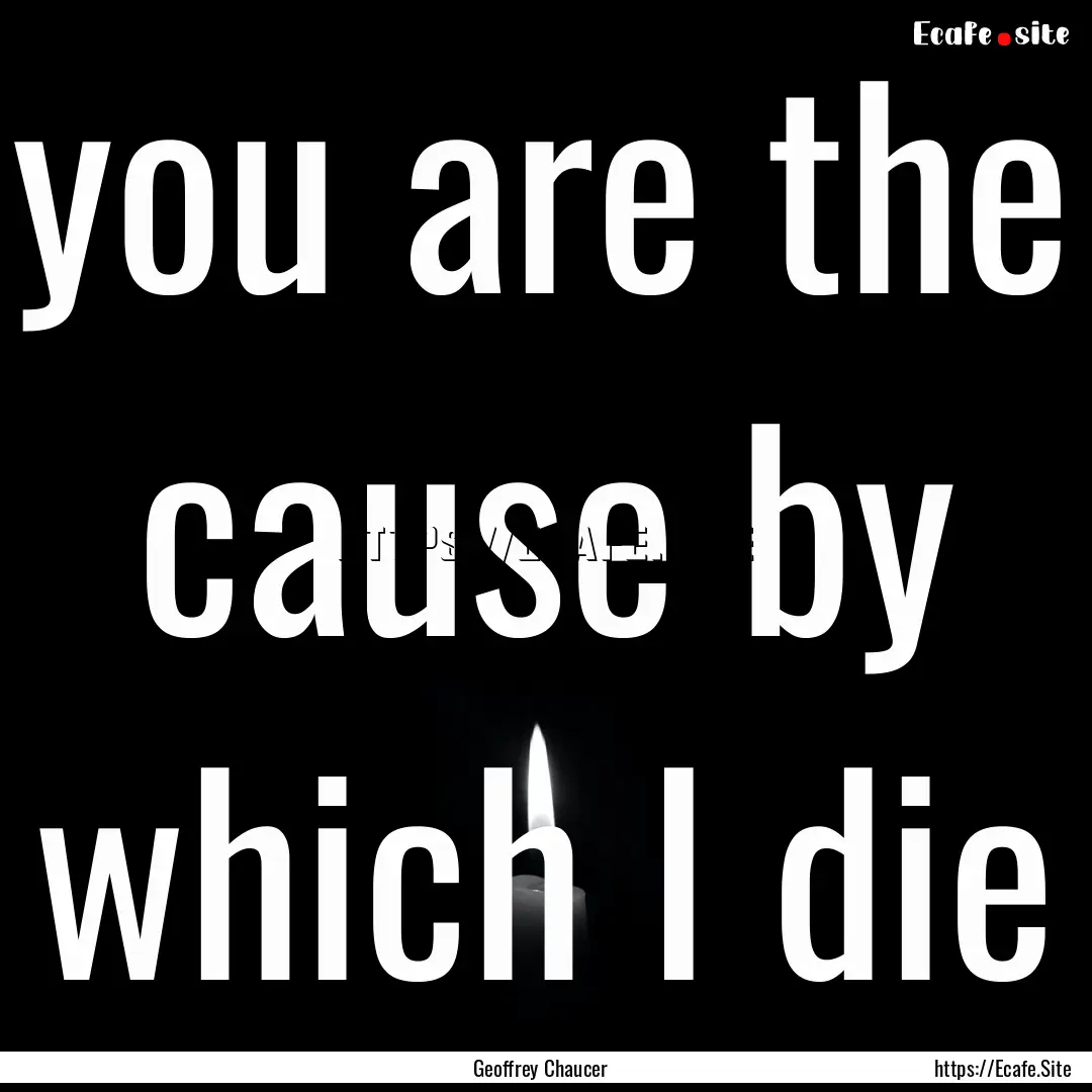 you are the cause by which I die : Quote by Geoffrey Chaucer