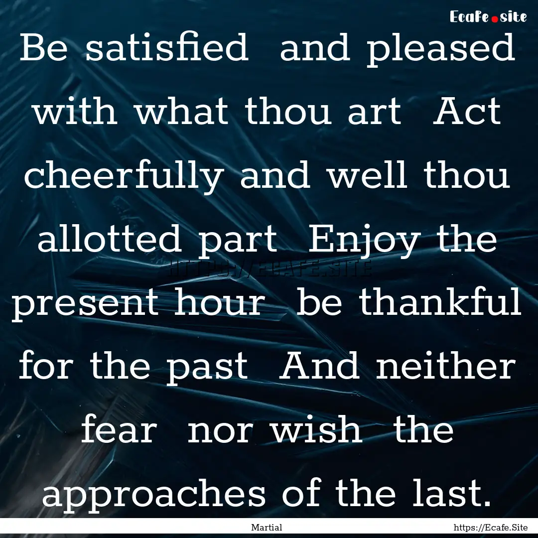 Be satisfied and pleased with what thou.... : Quote by Martial