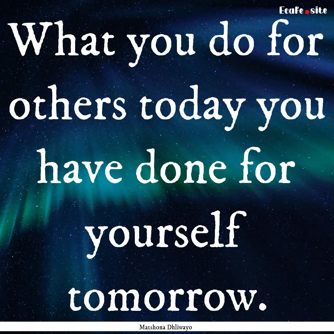 What you do for others today you have done.... : Quote by Matshona Dhliwayo