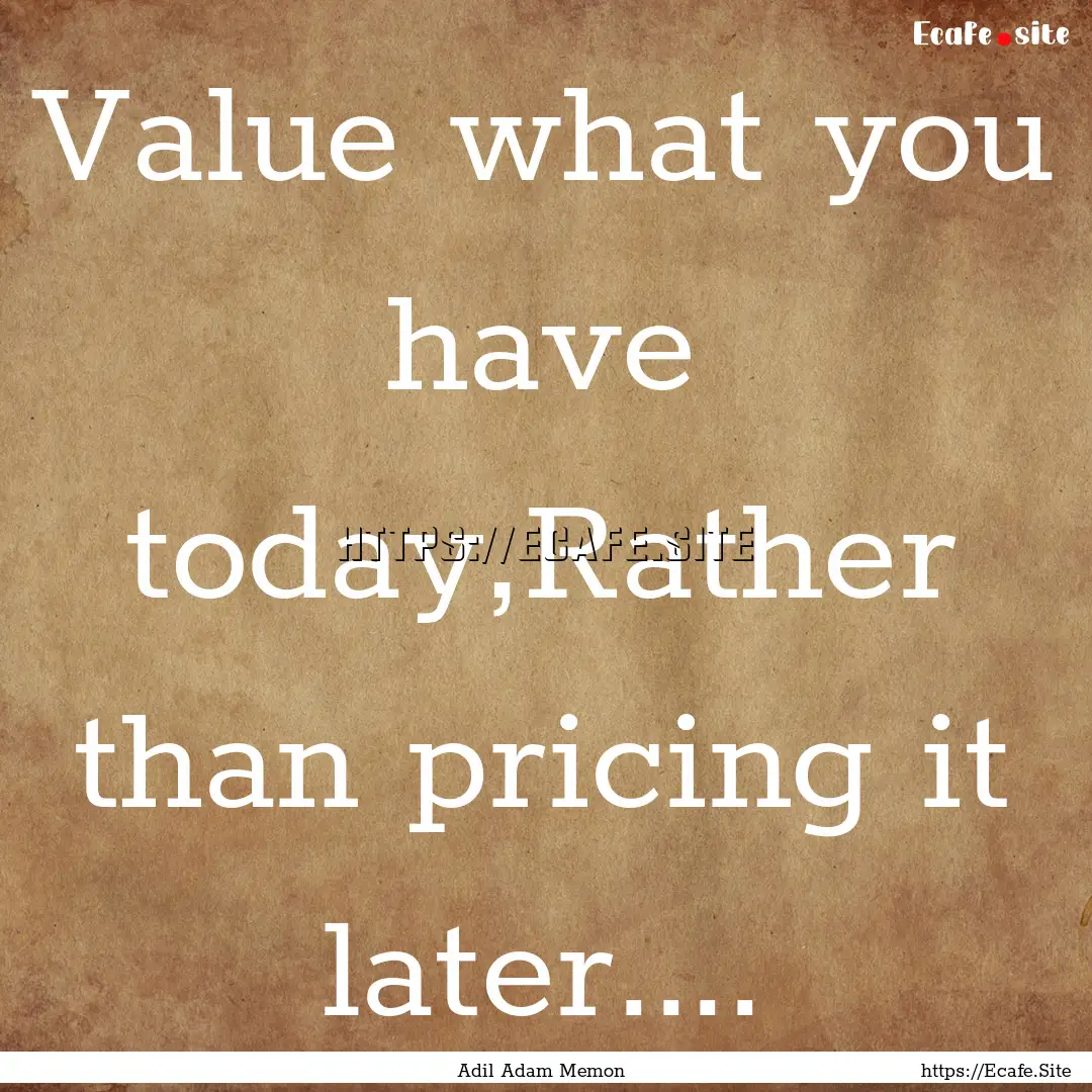 Value what you have today,Rather than pricing.... : Quote by Adil Adam Memon