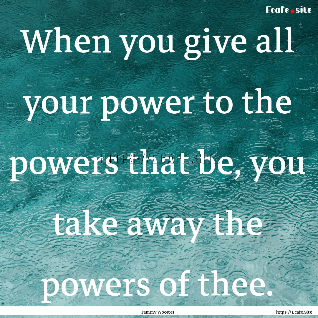 When you give all your power to the powers.... : Quote by Tammy Wooster