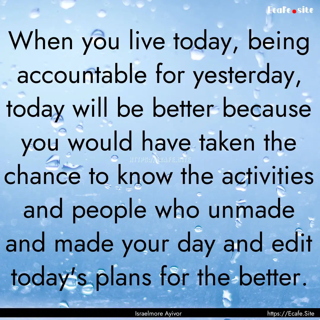 When you live today, being accountable for.... : Quote by Israelmore Ayivor