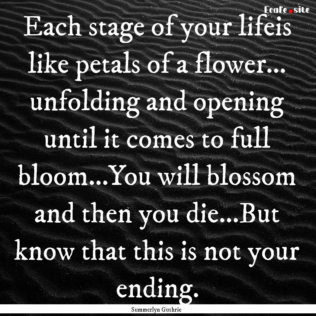 Each stage of your lifeis like petals of.... : Quote by Summerlyn Guthrie