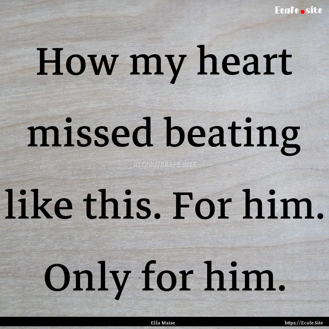 How my heart missed beating like this. For.... : Quote by Ella Maise