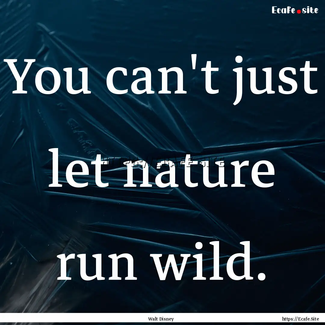 You can't just let nature run wild. : Quote by Walt Disney