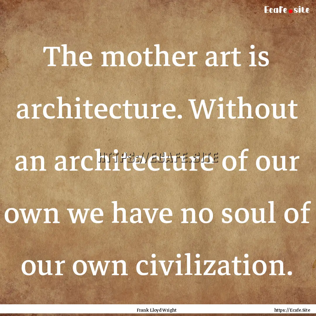 The mother art is architecture. Without an.... : Quote by Frank Lloyd Wright