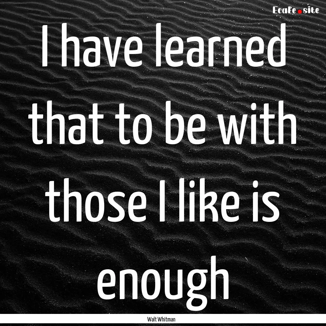 I have learned that to be with those I like.... : Quote by Walt Whitman