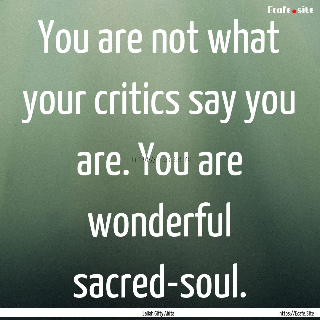 You are not what your critics say you are..... : Quote by Lailah Gifty Akita