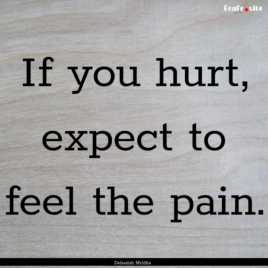 If you hurt, expect to feel the pain. : Quote by Debasish Mridha