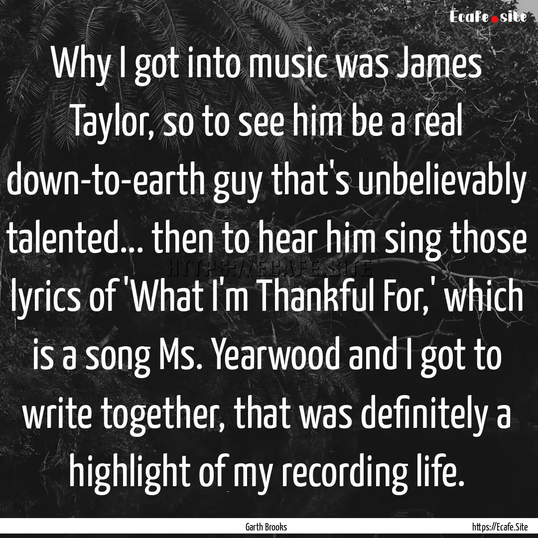 Why I got into music was James Taylor, so.... : Quote by Garth Brooks