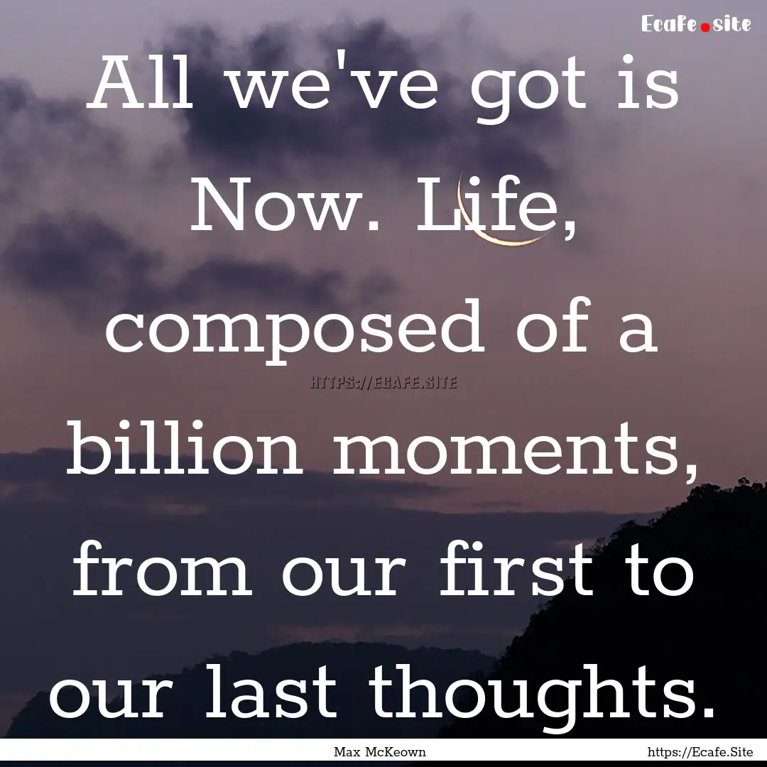 All we've got is Now. Life, composed of a.... : Quote by Max McKeown