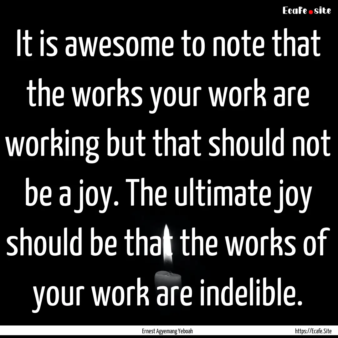 It is awesome to note that the works your.... : Quote by Ernest Agyemang Yeboah