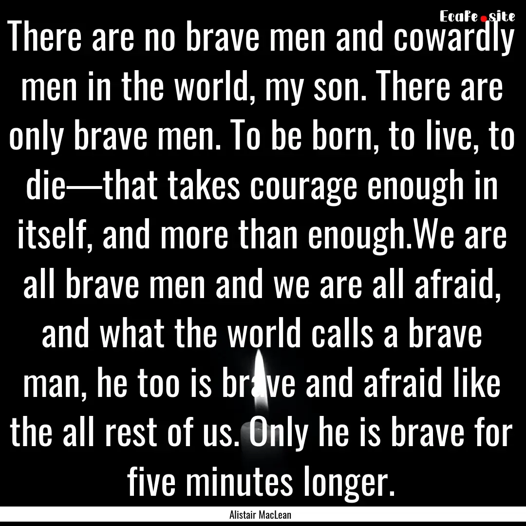 There are no brave men and cowardly men in.... : Quote by Alistair MacLean