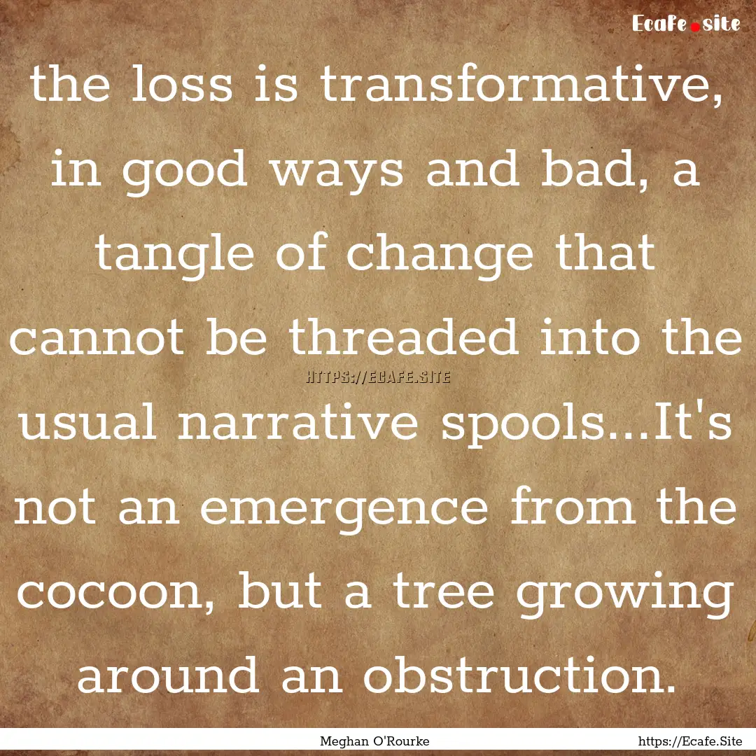 the loss is transformative, in good ways.... : Quote by Meghan O'Rourke