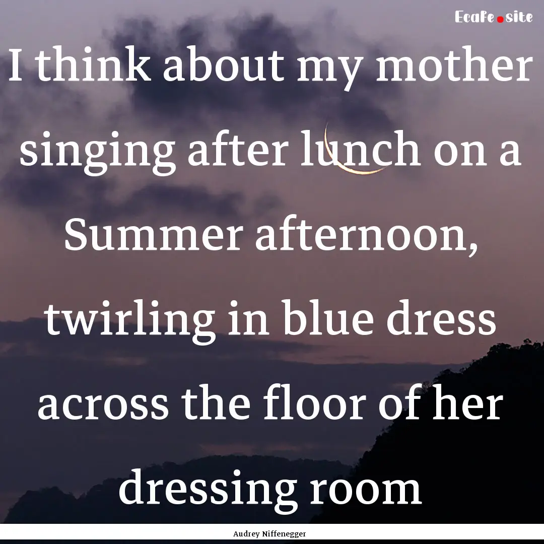 I think about my mother singing after lunch.... : Quote by Audrey Niffenegger