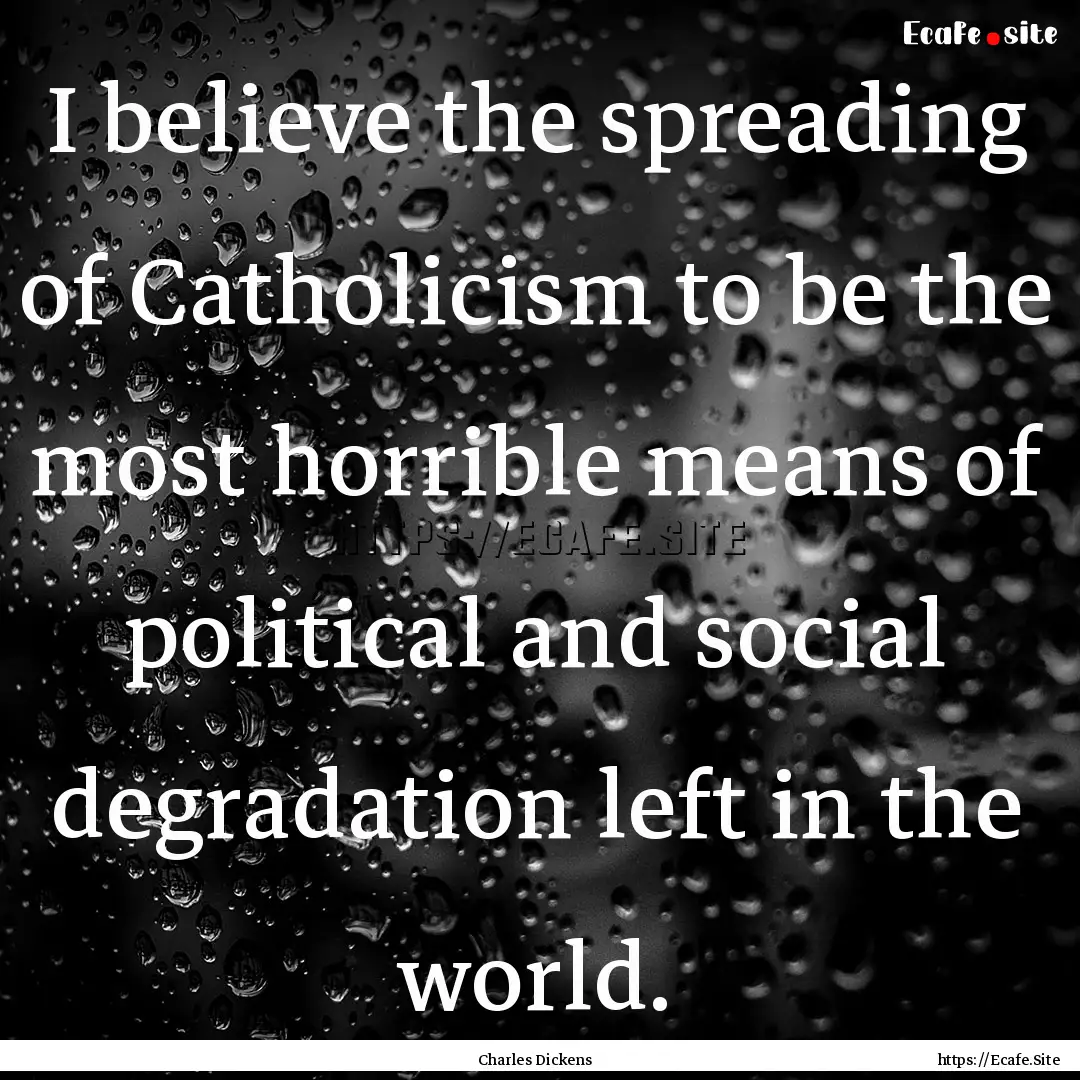 I believe the spreading of Catholicism to.... : Quote by Charles Dickens