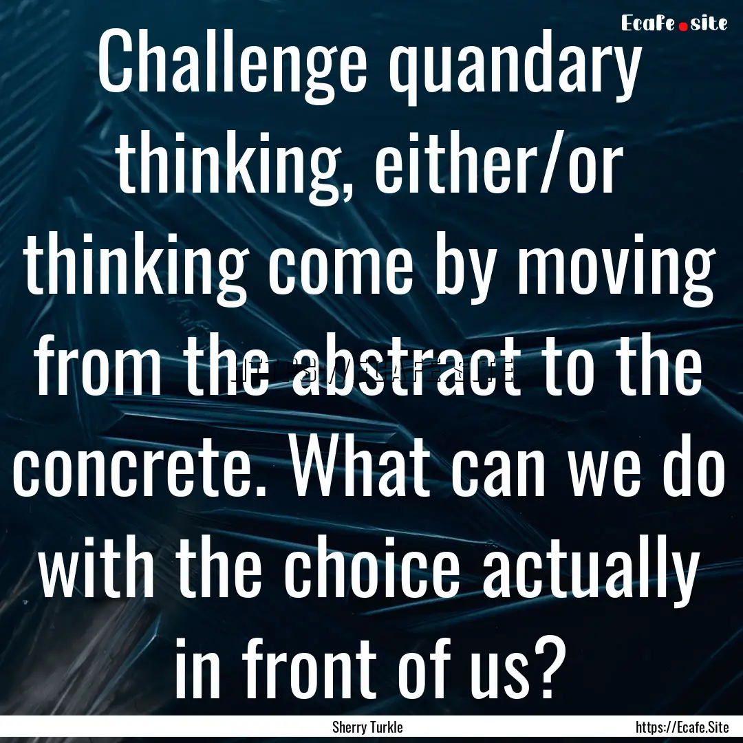 Challenge quandary thinking, either/or thinking.... : Quote by Sherry Turkle