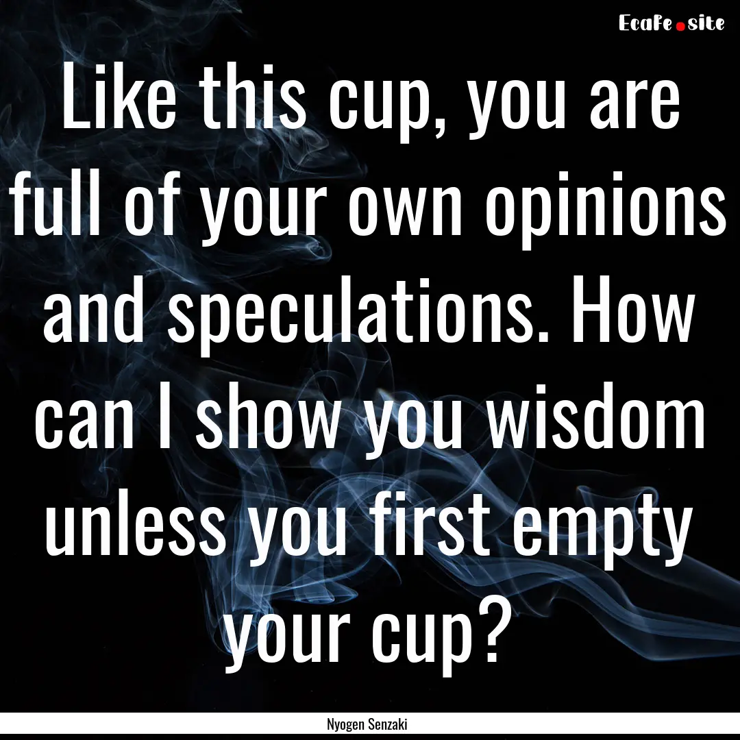 Like this cup, you are full of your own opinions.... : Quote by Nyogen Senzaki