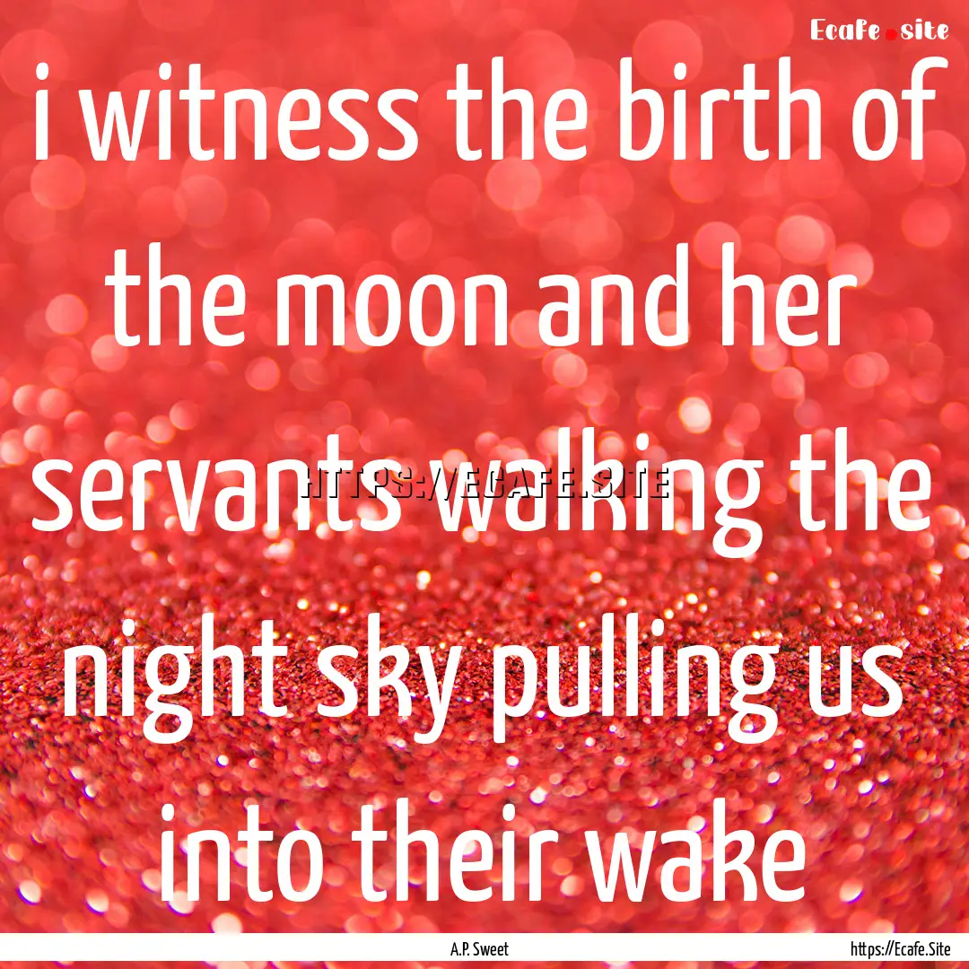 i witness the birth of the moon and her servants.... : Quote by A.P. Sweet