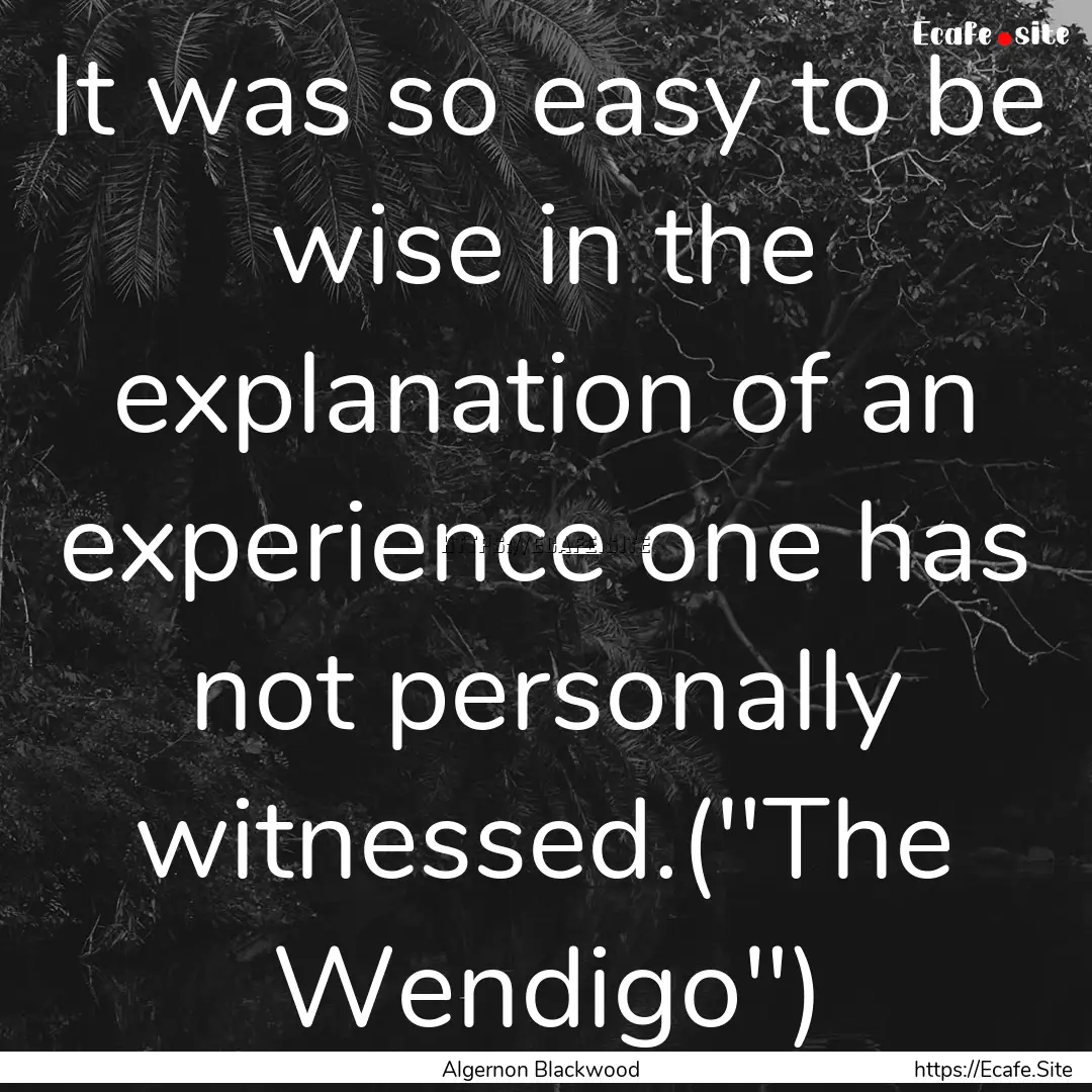 It was so easy to be wise in the explanation.... : Quote by Algernon Blackwood