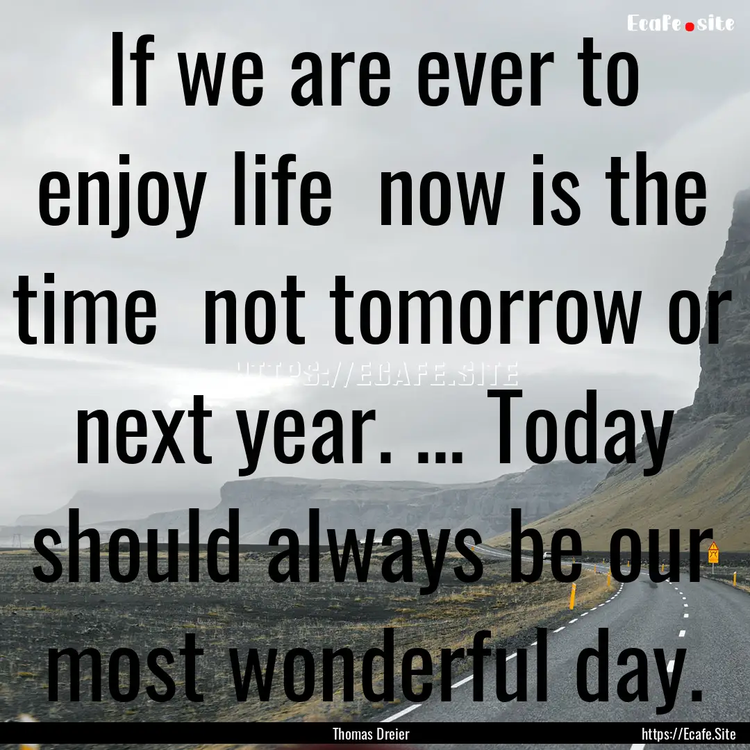 If we are ever to enjoy life now is the.... : Quote by Thomas Dreier