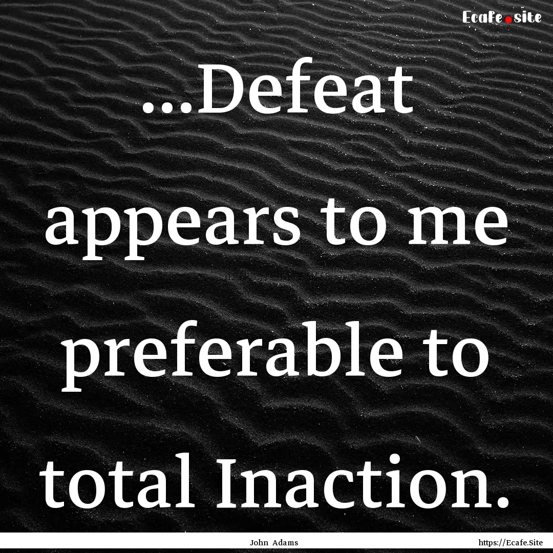 ...Defeat appears to me preferable to total.... : Quote by John Adams