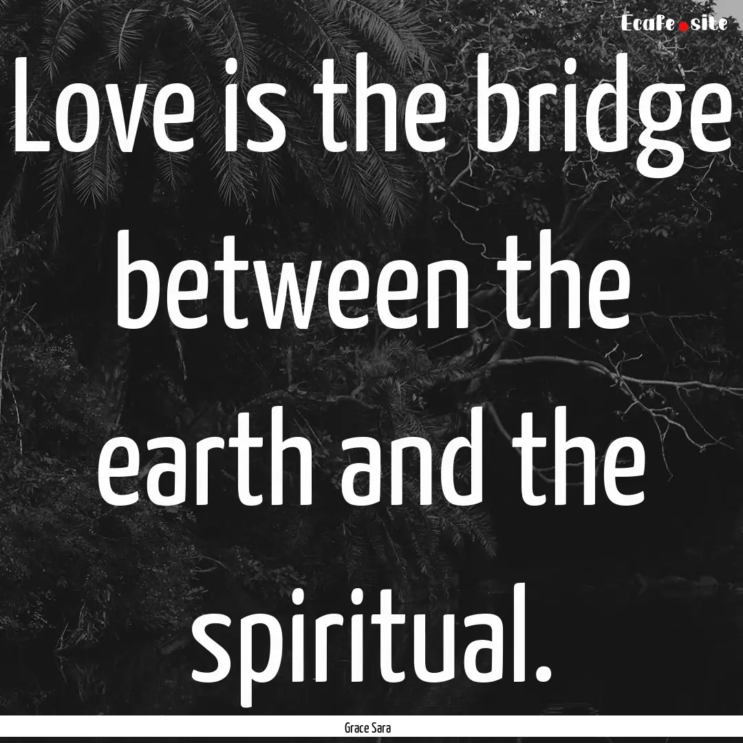 Love is the bridge between the earth and.... : Quote by Grace Sara