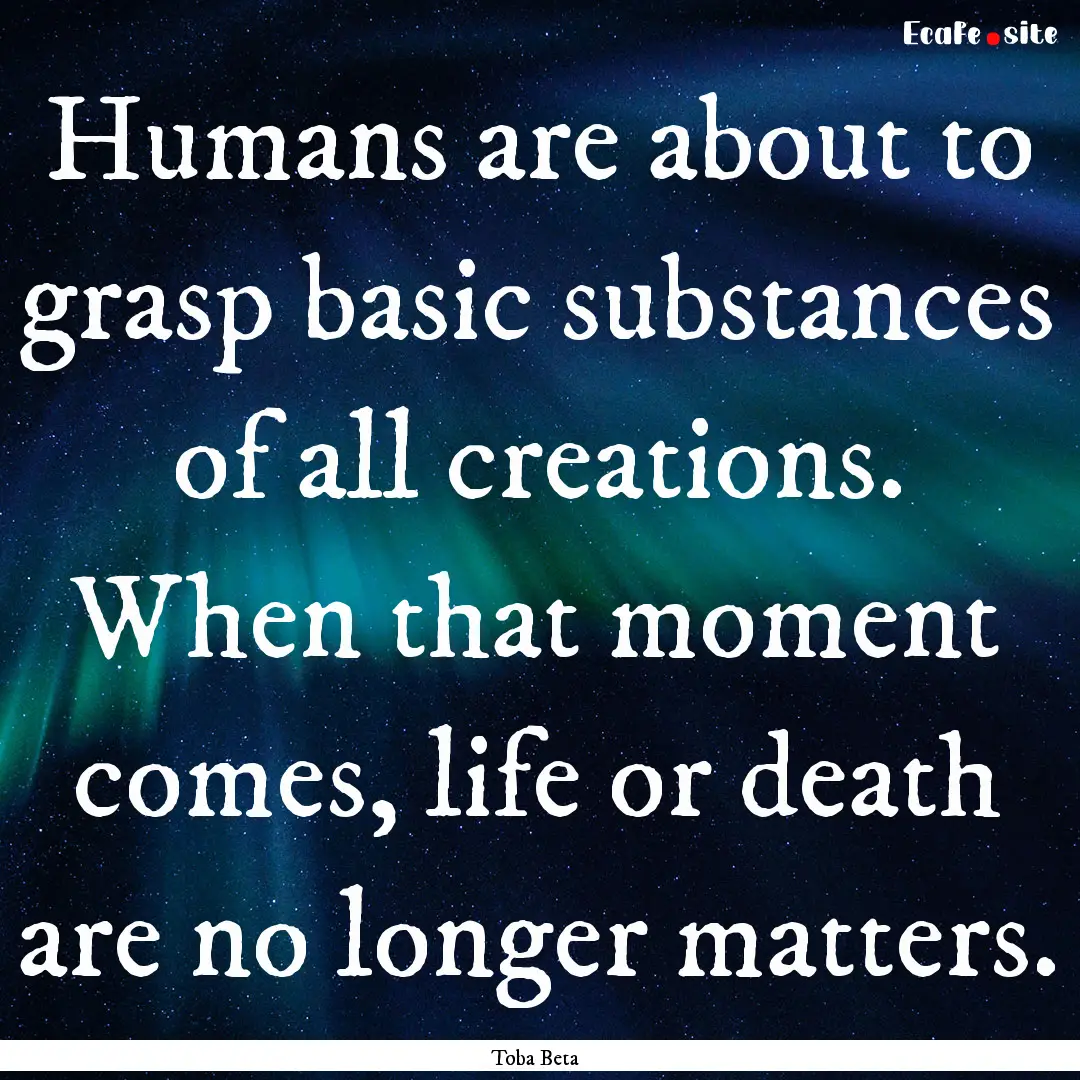 Humans are about to grasp basic substances.... : Quote by Toba Beta