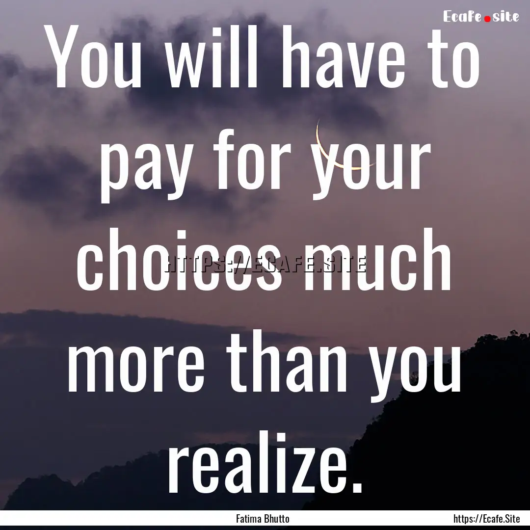 You will have to pay for your choices much.... : Quote by Fatima Bhutto