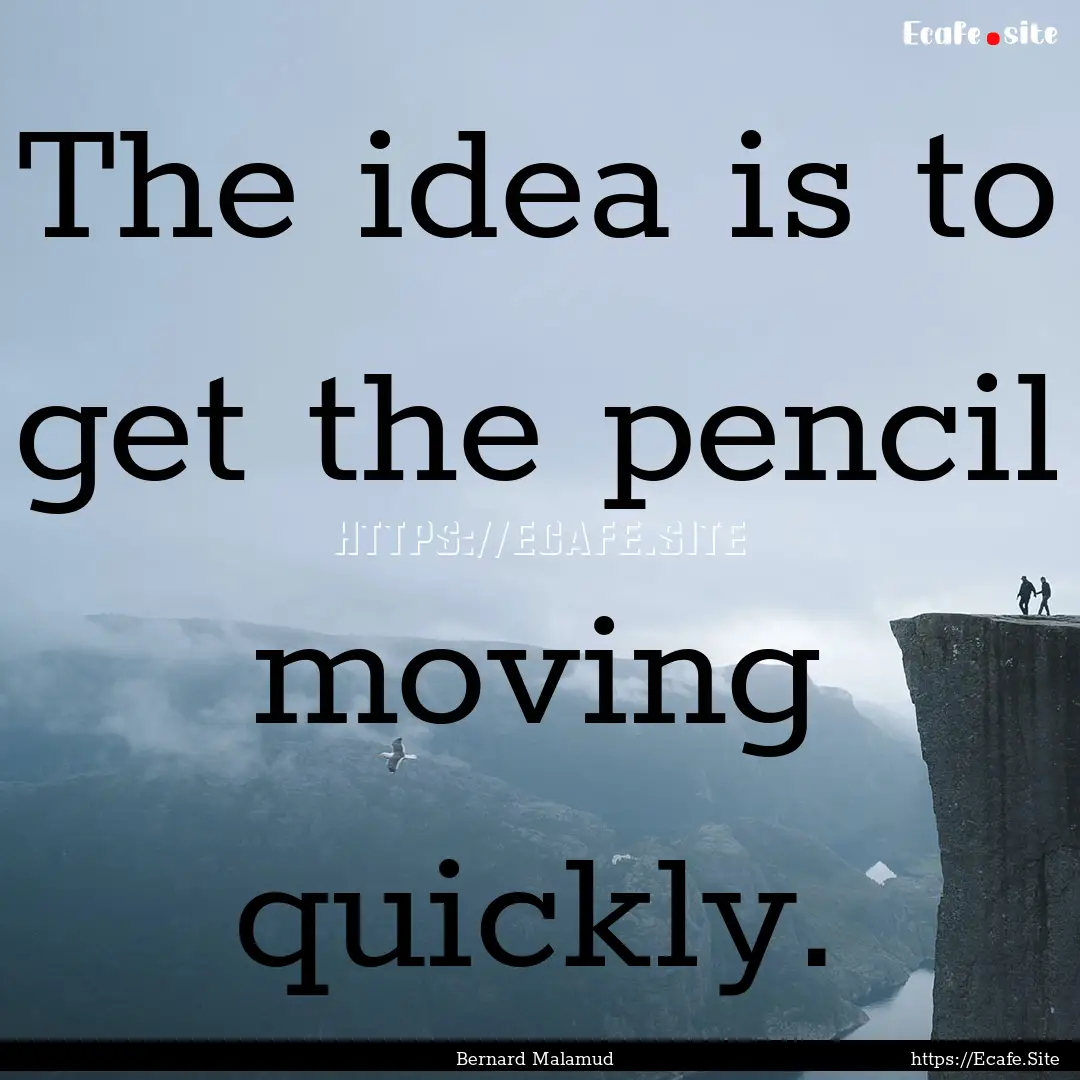 The idea is to get the pencil moving quickly..... : Quote by Bernard Malamud