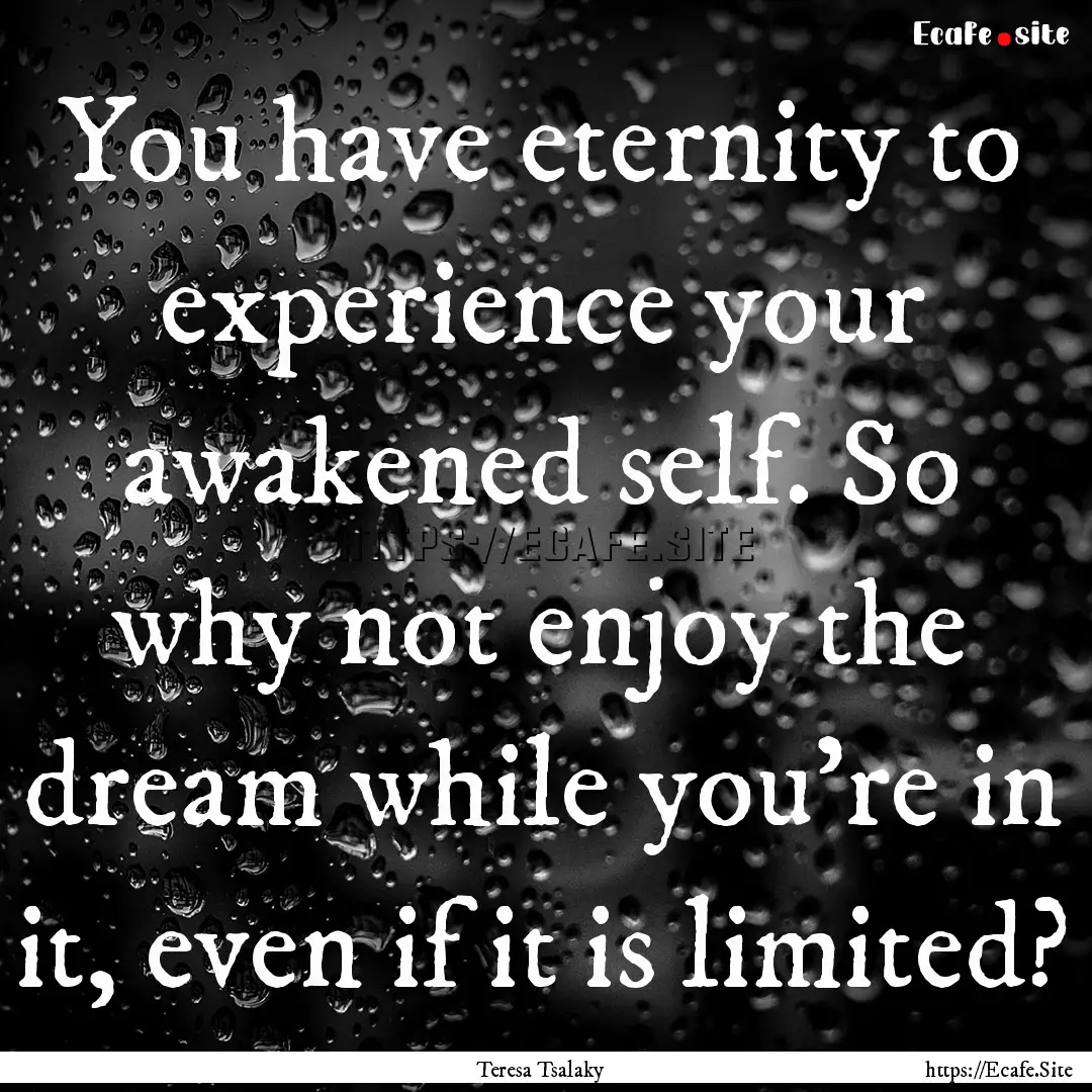 You have eternity to experience your awakened.... : Quote by Teresa Tsalaky