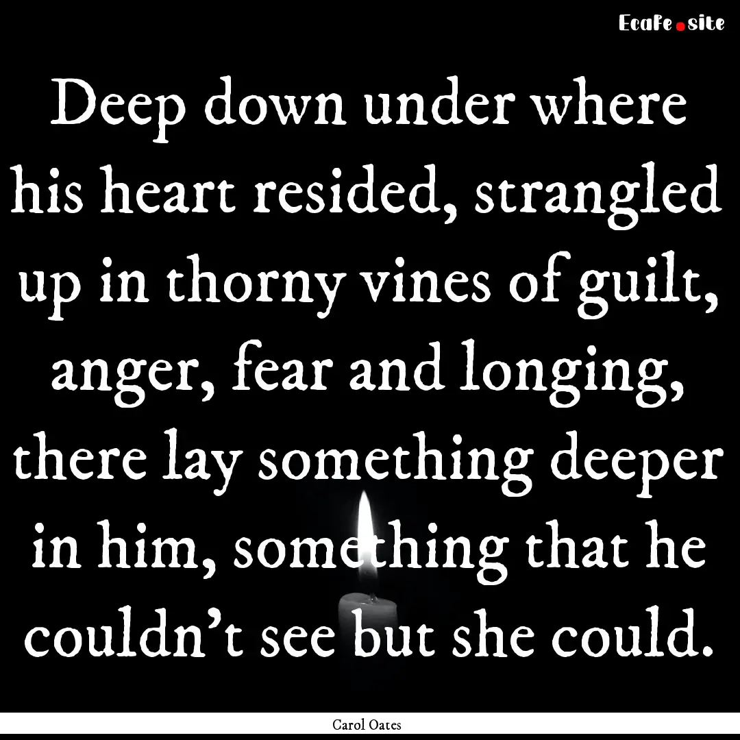 Deep down under where his heart resided,.... : Quote by Carol Oates