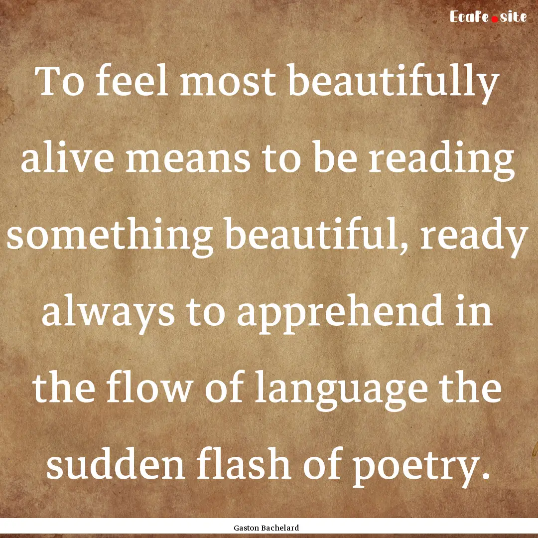 To feel most beautifully alive means to be.... : Quote by Gaston Bachelard