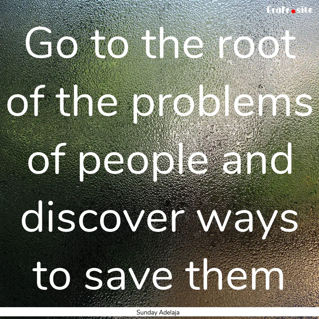 Go to the root of the problems of people.... : Quote by Sunday Adelaja