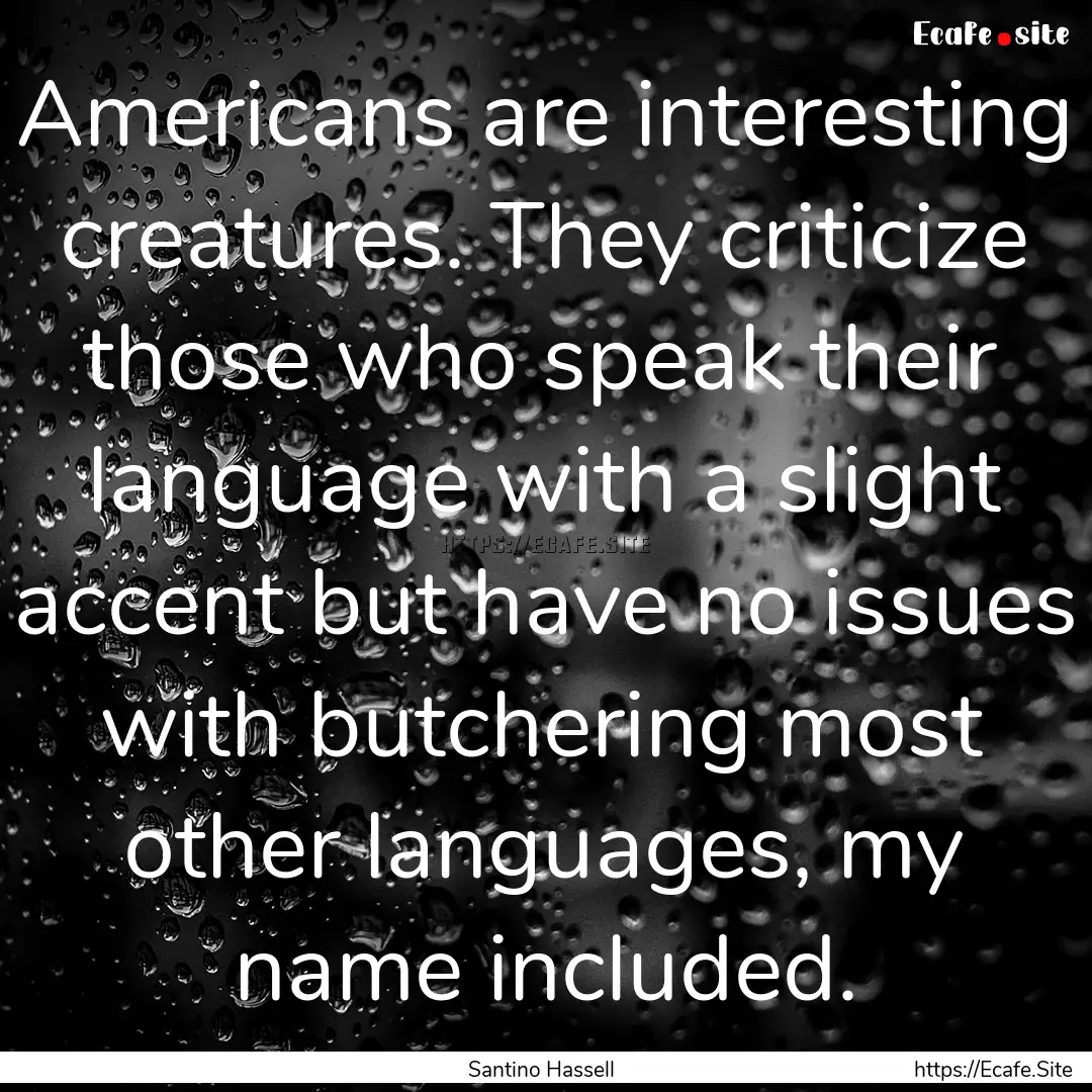 Americans are interesting creatures. They.... : Quote by Santino Hassell